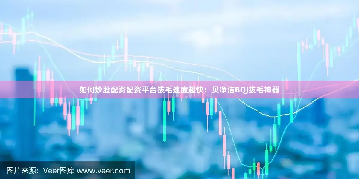 如何炒股配资配资平台拔毛速度超快：贝净洁BQJ拔毛神器