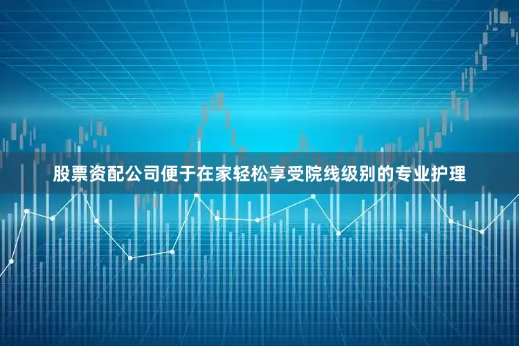 股票资配公司便于在家轻松享受院线级别的专业护理