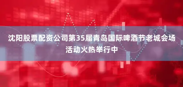沈阳股票配资公司第35届青岛国际啤酒节老城会场活动火热举行中