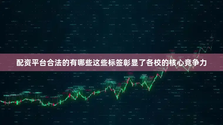 配资平台合法的有哪些这些标签彰显了各校的核心竞争力