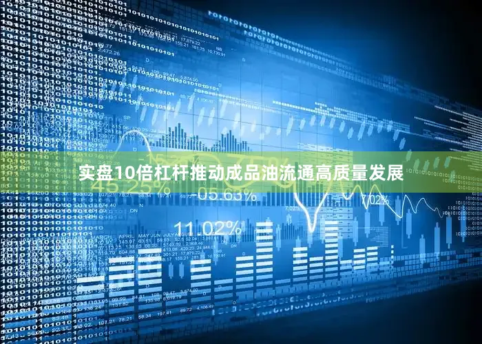 实盘10倍杠杆推动成品油流通高质量发展