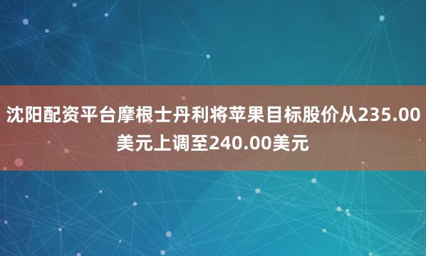 沈阳配资平台摩根士丹利将苹果目标股价从235.00美元上调至240.00美元