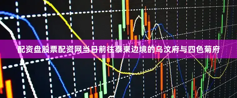 配资盘股票配资网当日前往泰柬边境的乌汶府与四色菊府