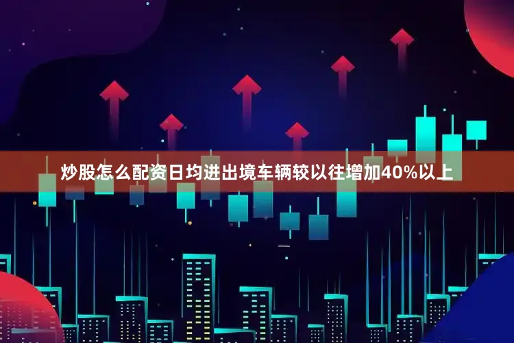 炒股怎么配资日均进出境车辆较以往增加40%以上