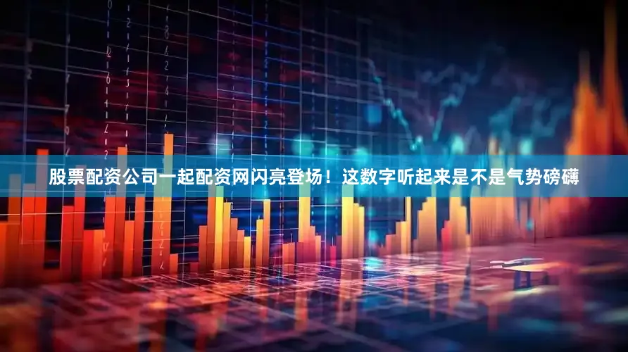 股票配资公司一起配资网闪亮登场！这数字听起来是不是气势磅礴