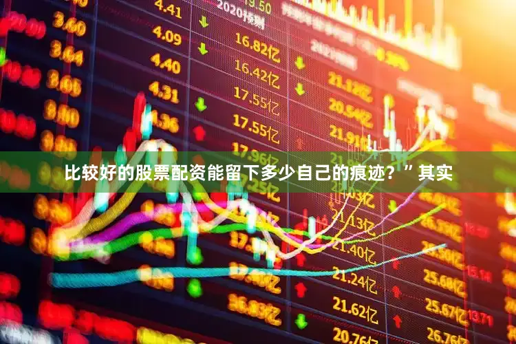 比较好的股票配资能留下多少自己的痕迹？”其实