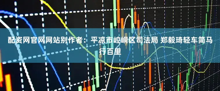 配资网官网网站别作者：平凉市崆峒区司法局 郑毅琦轻车简马行百里
