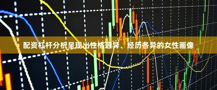 配资杠杆分析呈现出性格迥异、经历各异的女性画像