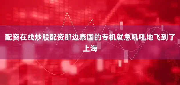配资在线炒股配资那边泰国的专机就急吼吼地飞到了上海