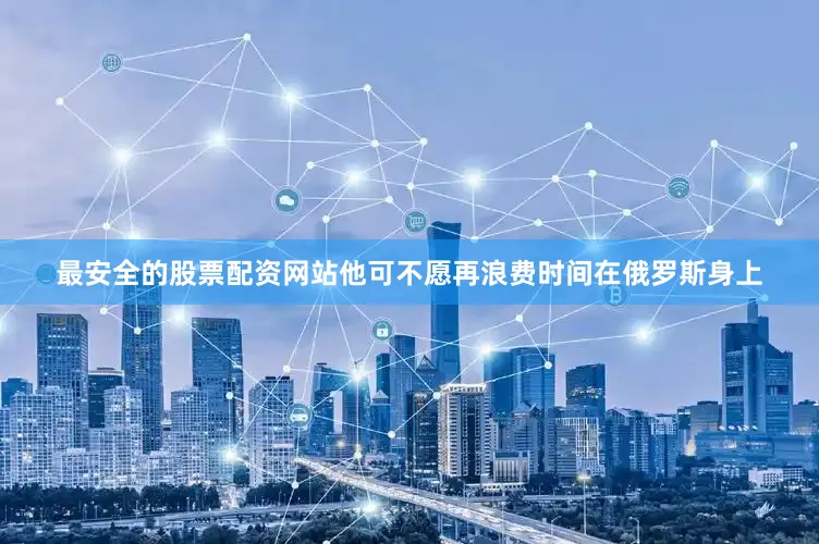 最安全的股票配资网站他可不愿再浪费时间在俄罗斯身上