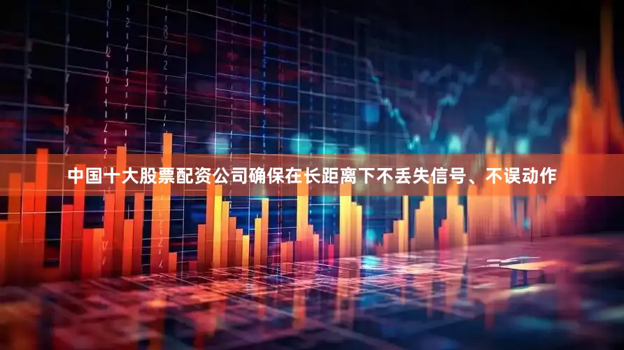 中国十大股票配资公司确保在长距离下不丢失信号、不误动作