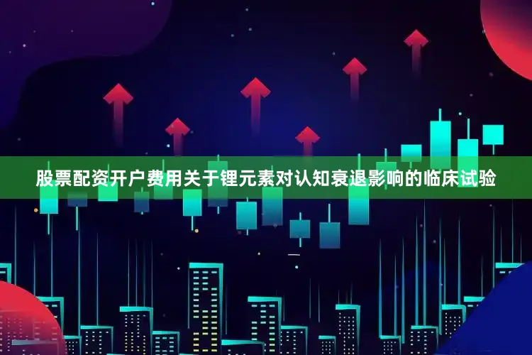 股票配资开户费用关于锂元素对认知衰退影响的临床试验