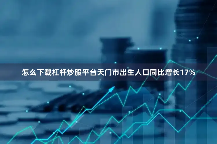 怎么下载杠杆炒股平台天门市出生人口同比增长17%