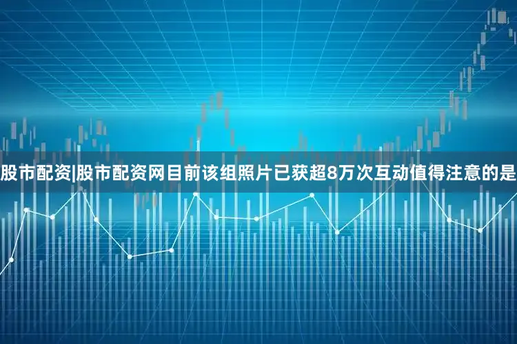 股市配资|股市配资网目前该组照片已获超8万次互动　　值得注意的是