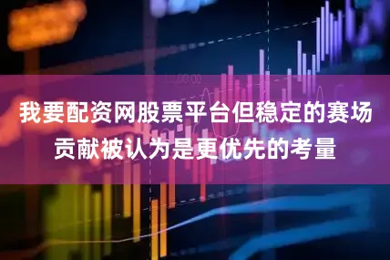 我要配资网股票平台但稳定的赛场贡献被认为是更优先的考量