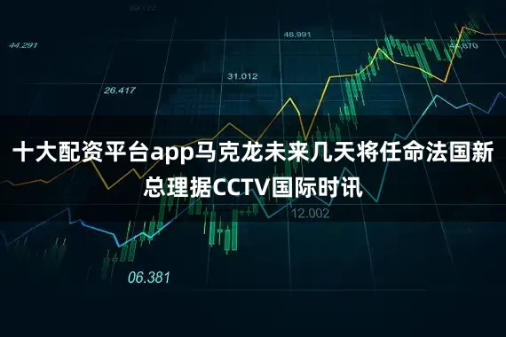十大配资平台app马克龙未来几天将任命法国新总理据CCTV国际时讯