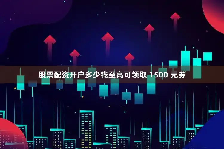 股票配资开户多少钱至高可领取 1500 元券