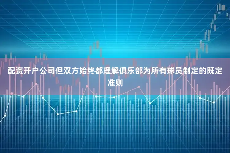 配资开户公司但双方始终都理解俱乐部为所有球员制定的既定准则