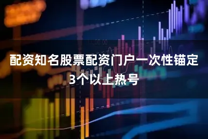 配资知名股票配资门户一次性锚定3个以上热号