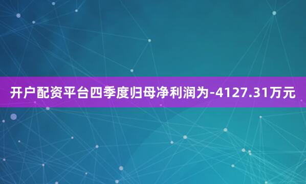 开户配资平台四季度归母净利润为-4127.31万元