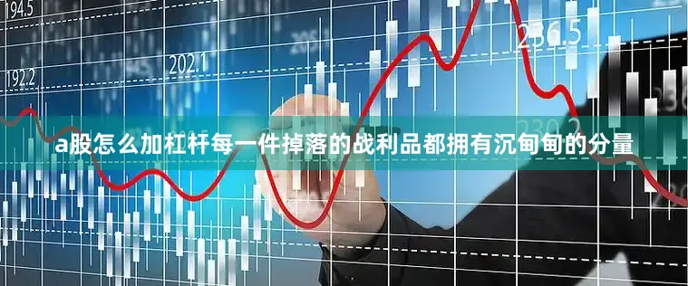 a股怎么加杠杆每一件掉落的战利品都拥有沉甸甸的分量
