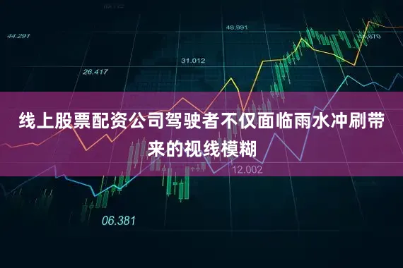线上股票配资公司驾驶者不仅面临雨水冲刷带来的视线模糊