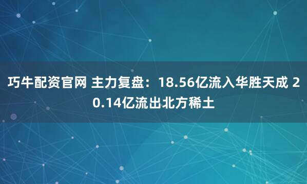 巧牛配资官网 主力复盘：18.56亿流入华胜天成 20.14亿流出北方稀土