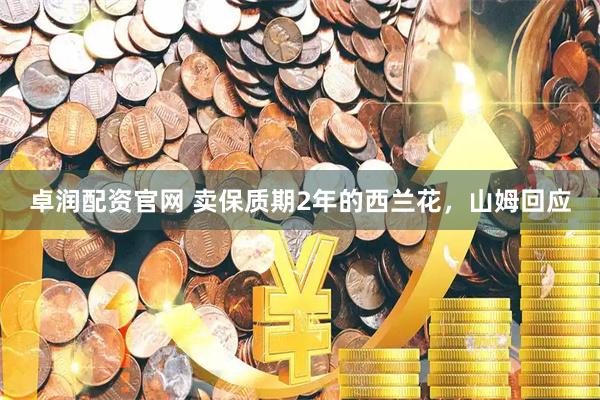 卓润配资官网 卖保质期2年的西兰花，山姆回应