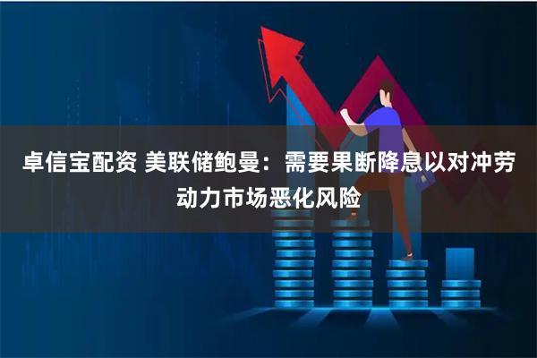 卓信宝配资 美联储鲍曼：需要果断降息以对冲劳动力市场恶化风险
