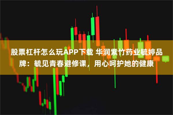 股票杠杆怎么玩APP下载 华润紫竹药业毓婷品牌：毓见青春避修课，用心呵护她的健康