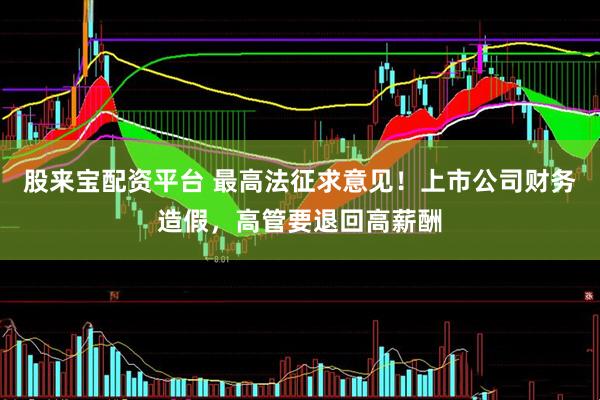 股来宝配资平台 最高法征求意见！上市公司财务造假，高管要退回高薪酬