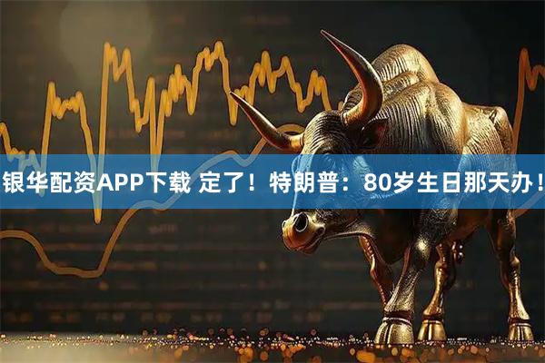 银华配资APP下载 定了！特朗普：80岁生日那天办！