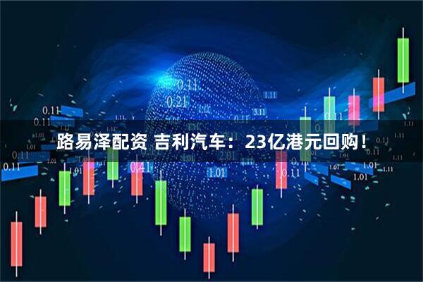 路易泽配资 吉利汽车：23亿港元回购！