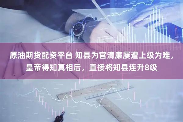 原油期货配资平台 知县为官清廉屡遭上级为难，皇帝得知真相后，直接将知县连升8级