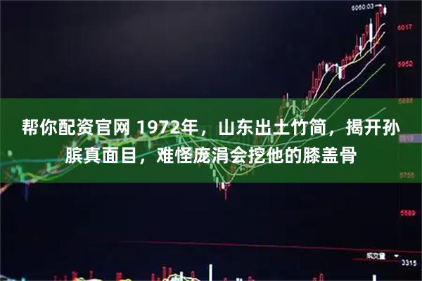 帮你配资官网 1972年，山东出土竹简，揭开孙膑真面目，难怪庞涓会挖他的膝盖骨
