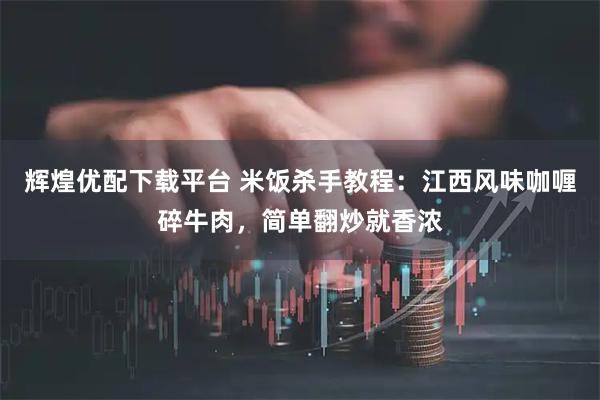 辉煌优配下载平台 米饭杀手教程：江西风味咖喱碎牛肉，简单翻炒就香浓
