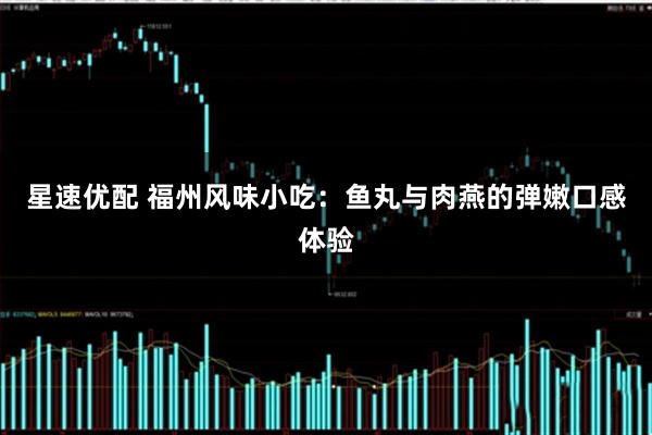 星速优配 福州风味小吃：鱼丸与肉燕的弹嫩口感体验