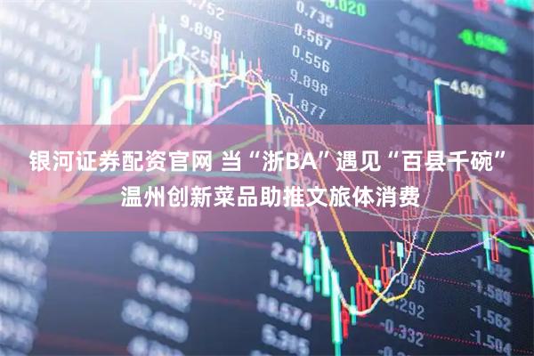 银河证券配资官网 当“浙BA”遇见“百县千碗” 温州创新菜品助推文旅体消费