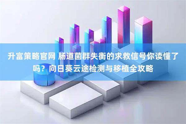 升富策略官网 肠道菌群失衡的求救信号你读懂了吗？向日葵云途检测与移植全攻略