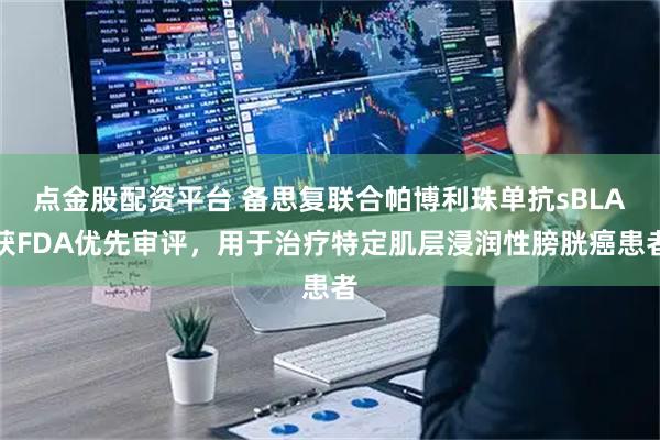 点金股配资平台 备思复联合帕博利珠单抗sBLA获FDA优先审评，用于治疗特定肌层浸润性膀胱癌患者