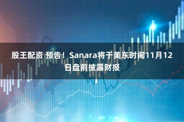 股王配资 预告！Sanara将于美东时间11月12日盘前披露财报