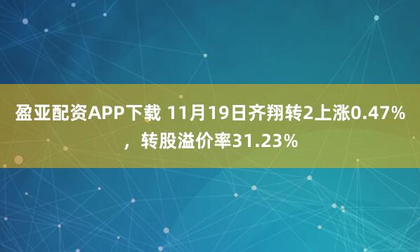 盈亚配资APP下载 11月19日齐翔转2上涨0.47%，转股溢价率31.23%