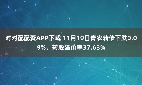 对对配配资APP下载 11月19日青农转债下跌0.09%，转股溢价率37.63%