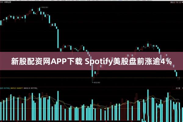 新股配资网APP下载 Spotify美股盘前涨逾4%