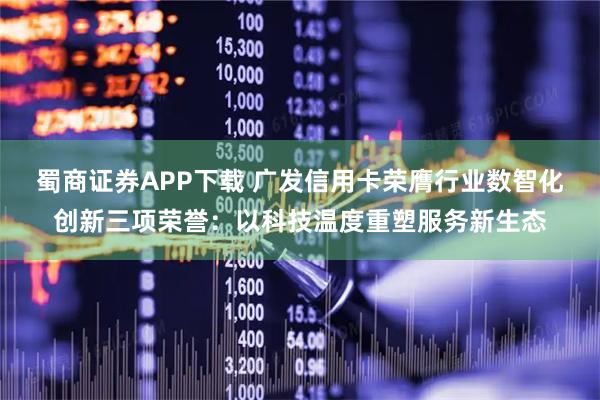 蜀商证券APP下载 广发信用卡荣膺行业数智化创新三项荣誉：以科技温度重塑服务新生态