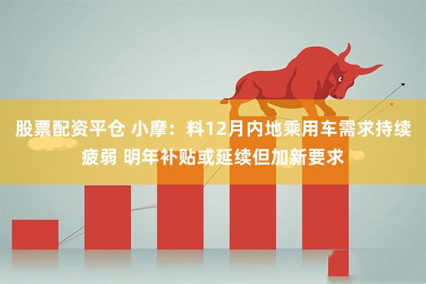 股票配资平仓 小摩：料12月内地乘用车需求持续疲弱 明年补贴或延续但加新要求