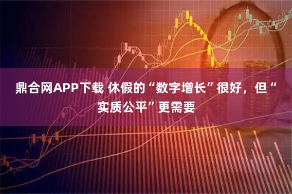 鼎合网APP下载 休假的“数字增长”很好，但“实质公平”更需要