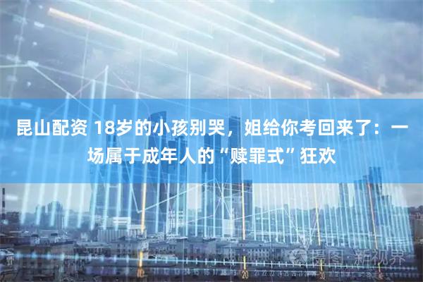 昆山配资 18岁的小孩别哭，姐给你考回来了：一场属于成年人的“赎罪式”狂欢