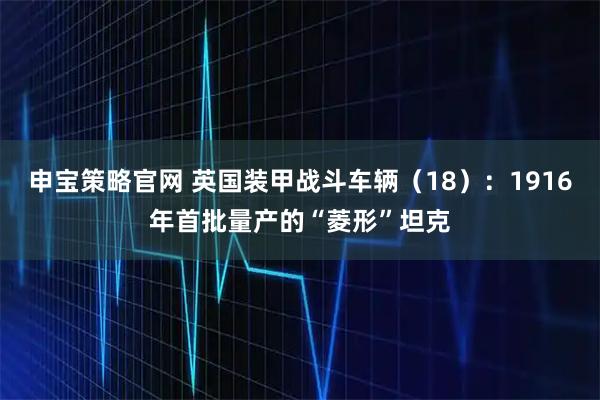 申宝策略官网 英国装甲战斗车辆（18）：1916年首批量产的“菱形”坦克