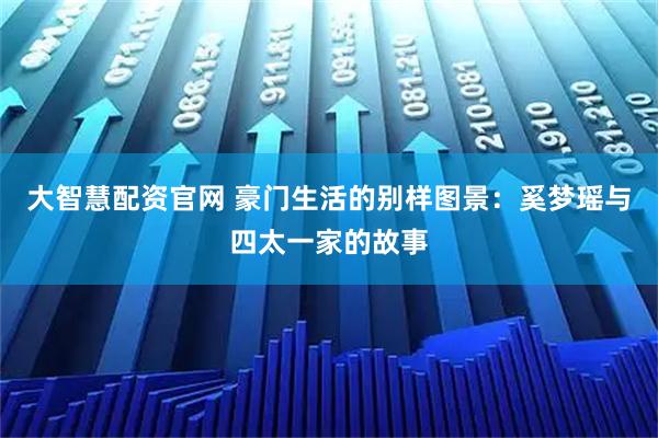大智慧配资官网 豪门生活的别样图景：奚梦瑶与四太一家的故事